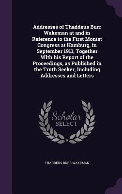 Download Addresses of Thaddeus Burr Wakeman at and in Reference to the First Monist Congress at Hamburg, in September 1911, Together with His Report of the Proceedings, as Published in the Truth Seeker, Including Addresses and Letters - Thaddeus Burr Wakeman file in PDF