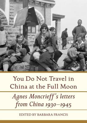 Full Download You Do Not Travel in China at the Full Moon: Agnes Moncrieff's Letters from China 1930-1945 - Barbara Francis | PDF