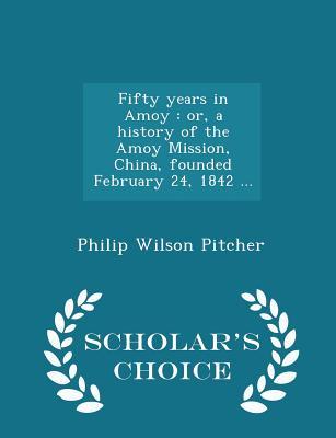 Read Fifty Years in Amoy: Or, a History of the Amoy Mission, China, Founded February 24, 1842  - Scholar's Choice Edition - Philip Wilson Pitcher | ePub