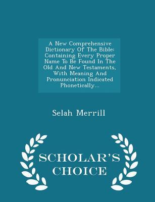 Full Download A New Comprehensive Dictionary of the Bible: Containing Every Proper Name to Be Found in the Old and New Testaments, with Meaning and Pronunciation Indicated Phonetically - Scholar's Choice Edition - Selah Merrill file in ePub