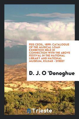 Full Download Feis Ceoil, 1899: Catalogue of the Musical Loan Exhibition Held in Connection with the Above Festival in the National Library and National Museum, Kildar - Street - David James O'Donoghue | PDF