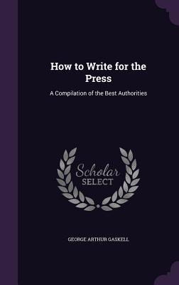 Read Online How to Write for the Press: A Compilation of the Best Authorities - George Arthur Gaskell file in PDF