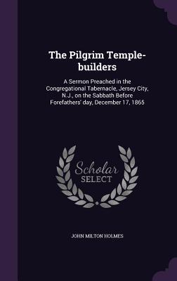 Read Online The Pilgrim Temple-Builders: A Sermon Preached in the Congregational Tabernacle, Jersey City, N.J., on the Sabbath Before Forefathers' Day, December 17, 1865 - John Milton Holmes file in ePub
