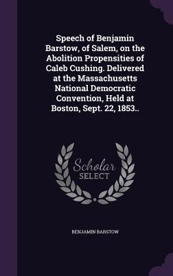 Download Speech of Benjamin Barstow, of Salem, on the Abolition Propensities of Caleb Cushing. Delivered at the Massachusetts National Democratic Convention, Held at Boston, Sept. 22, 1853.. - Benjamin Barstow | ePub