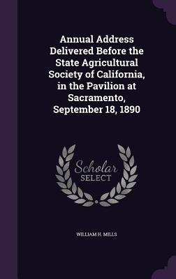 Read Online Annual Address Delivered Before the State Agricultural Society of California, in the Pavilion at Sacramento, September 18, 1890 - William H. Mills file in PDF