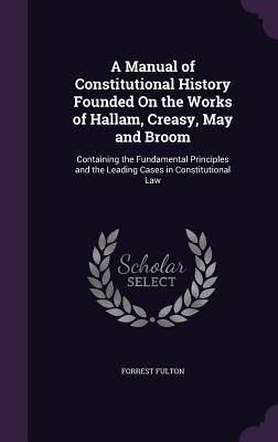 Read A Manual of Constitutional History Founded on the Works of Hallam, Creasy, May and Broom: Containing the Fundamental Principles and the Leading Cases in Constitutional Law - Forrest Fulton file in ePub