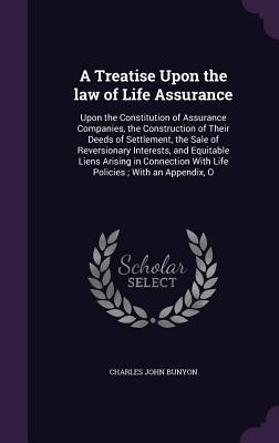 Download A Treatise Upon the Law of Life Assurance: Upon the Constitution of Assurance Companies, the Construction of Their Deeds of Settlement, the Sale of Reversionary Interests, and Equitable Liens Arising in Connection with Life Policies; With an Appendix, O - Charles John Bunyon | PDF