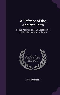 Read A Defence of the Ancient Faith: In Four Volumes, or a Full Exposition of the Christian Sermons Volume 1 - Peter Gandolphy file in ePub