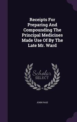 Download Receipts for Preparing and Compounding the Principal Medicines Made Use of by the Late Mr. Ward - John Page file in ePub