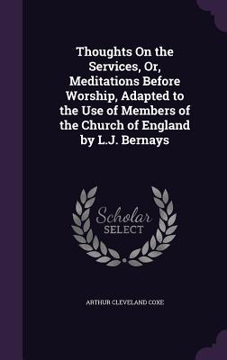 Read Thoughts on the Services, Or, Meditations Before Worship, Adapted to the Use of Members of the Church of England by L.J. Bernays - Arthur Cleveland Coxe file in ePub