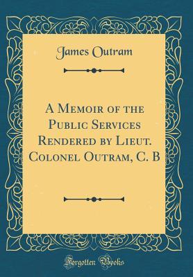 Read Online A Memoir of the Public Services Rendered by Lieut. Colonel Outram, C. B (Classic Reprint) - James Outram | PDF