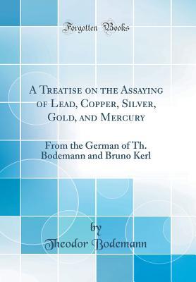 Read A Treatise on the Assaying of Lead, Copper, Silver, Gold, and Mercury: From the German of Th. Bodemann and Bruno Kerl (Classic Reprint) - Theodor Bodemann | ePub