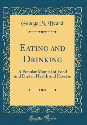 Download Eating and Drinking: A Popular Manual of Food and Diet in Health and Disease (Classic Reprint) - George Miller Beard | PDF