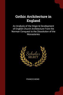 Read Online Gothic Architecture in England: An Analysis of the Origin & Development of English Church Architecture from the Norman Conquest to the Dissolution of the Monasteries - Francis Bond | PDF