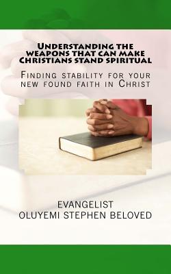 Read Online Understanding the Weapons That Can Make Christians Stand Spiritual: Finding Stability for Your New Found Faith in Christ - Evangelist Oluyemi Stephen Beloved | ePub