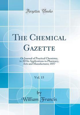 Download The Chemical Gazette, Vol. 15: Or Journal of Practical Chemistry, in All Its Applications to Pharmacy, Arts and Manufactures; 1857 (Classic Reprint) - William Francis file in PDF