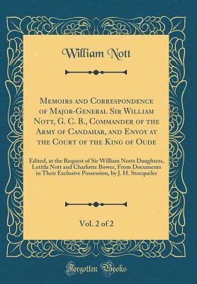 Download Memoirs and Correspondence of Major-General Sir William Nott, G. C. B., Commander of the Army of Candahar, and Envoy at the Court of the King of Oude, Vol. 2 of 2: Edited, at the Request of Sir William Notts Daughters, Letitla Nott and Charlotte Bower, Fr - William Nott | PDF