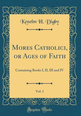 Read Mores Catholici, or Ages of Faith, Vol. 1: Containing Books I, II, III and IV (Classic Reprint) - Kenelm Henry Digby file in PDF