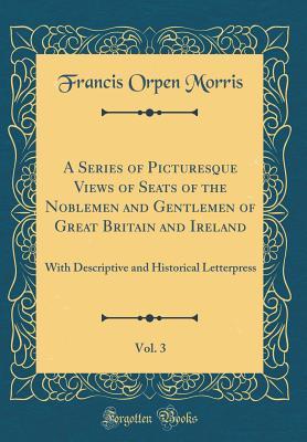 Full Download A Series of Picturesque Views of Seats of the Noblemen and Gentlemen of Great Britain and Ireland, Vol. 3: With Descriptive and Historical Letterpress - Francis Orpen Morris file in PDF