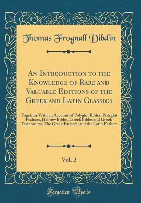 Full Download An Introduction to the Knowledge of Rare and Valuable Editions of the Greek and Latin Classics, Vol. 2: Together with an Account of Polyglot Bibles, Polyglot Psalters, Hebrew Bibles, Greek Bibles and Greek Testaments; The Greek Fathers, and the Latin Fath - Thomas Frognall Dibdin file in PDF