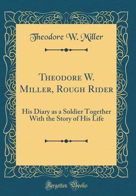 Full Download Theodore W. Miller, Rough Rider: His Diary as a Soldier Together with the Story of His Life (Classic Reprint) - Theodore W. Miller file in PDF