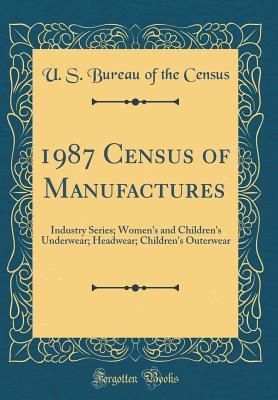 Download 1987 Census of Manufactures: Industry Series; Women's and Children's Underwear; Headwear; Children's Outerwear (Classic Reprint) - U S Bureau of the Census | PDF