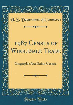 Download 1987 Census of Wholesale Trade: Geographic Area Series, Georgia (Classic Reprint) - U.S. Department of Commerce | PDF