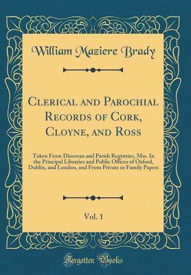 Download Clerical and Parochial Records of Cork, Cloyne, and Ross, Vol. 1: Taken from Diocesan and Parish Registries, Mss. in the Principal Libraries and Public Offices of Oxford, Dublin, and London, and from Private or Family Papers (Classic Reprint) - William Maziere Brady | PDF