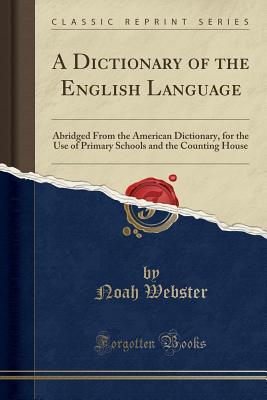 Full Download A Dictionary of the English Language: Abridged from the American Dictionary, for the Use of Primary Schools and the Counting House (Classic Reprint) - Noah Webster | PDF