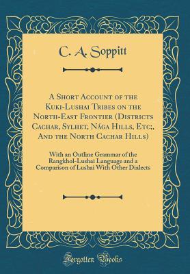 Full Download A Short Account of the Kuki-Lushai Tribes on the North-East Frontier (Districts Cachar, Sylhet, N�ga Hills, Etc;, and the North Cachar Hills): With an Outline Grammar of the Rangkhol-Lushai Language and a Comparison of Lushai with Other Dialects - C a Soppitt file in ePub