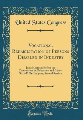 Download Vocational Rehabilitation of Persons Disabled in Industry: Joint Hearings Before the Committees on Education and Labor, Sixty-Fifth Congress, Second Session (Classic Reprint) - U.S. Congress | PDF