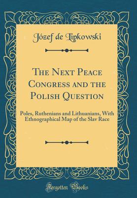 Download The Next Peace Congress and the Polish Question: Poles, Ruthenians and Lithuanians, with Ethnographical Map of the Slav Race (Classic Reprint) - Jozef De Lipkowski file in PDF