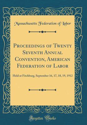 Full Download Proceedings of Twenty Seventh Annual Convention, American Federation of Labor: Held at Fitchburg, September 16, 17, 18, 19, 1912 (Classic Reprint) - Massachusetts Federation of Labor file in ePub