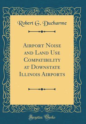 Read Online Airport Noise and Land Use Compatibility at Downstate Illinois Airports (Classic Reprint) - Robert G DuCharme | PDF