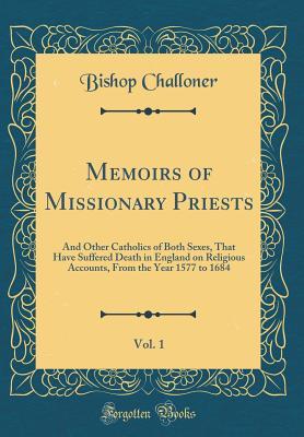 Read Online Memoirs of Missionary Priests, Vol. 1: And Other Catholics of Both Sexes, That Have Suffered Death in England on Religious Accounts, from the Year 1577 to 1684 (Classic Reprint) - Bishop Challoner | PDF