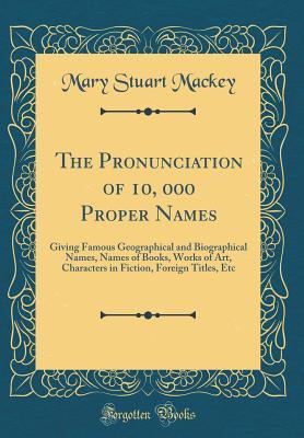 Read The Pronunciation of 10000 Proper Names: Giving Famous Geographical and Biographical Names, Names of Books, Works of Art, Characters in Fiction, Foreign Titles, Etc (Classic Reprint) - Mary Stuart Mackey file in PDF