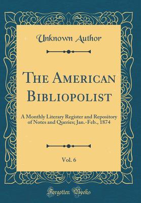 Read The American Bibliopolist, Vol. 6: A Monthly Literary Register and Repository of Notes and Queries; Jan.-Feb., 1874 (Classic Reprint) - Unknown file in PDF