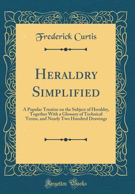 Full Download Heraldry Simplified: A Popular Treatise on the Subject of Heraldry, Together with a Glossary of Technical Terms, and Nearly Two Hundred Drawings (Classic Reprint) - Frederick Curtis file in ePub