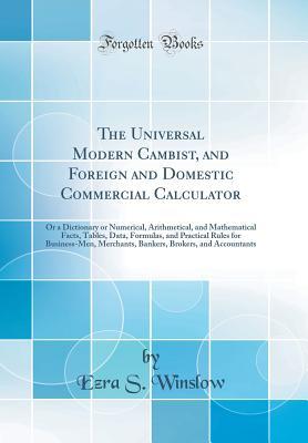 Full Download The Universal Modern Cambist, and Foreign and Domestic Commercial Calculator: Or a Dictionary or Numerical, Arithmetical, and Mathematical Facts, Tables, Data, Formulas, and Practical Rules for Business-Men, Merchants, Bankers, Brokers, and Accountants - Ezra S Winslow | PDF