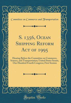 Full Download S. 1356, Ocean Shipping Reform Act of 1995: Hearing Before the Committee on Commerce, Science, and Transportation; United States Senate, One Hundred Fourth Congress; First Session (Classic Reprint) - Committee on Commerce an Transportation file in ePub