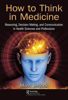 Download How to Think in Medicine: Reasoning, Decision Making, and Communication in Health Sciences and Professions - Milos Jenicek file in PDF