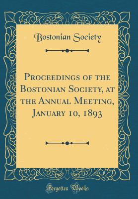 Read Online Proceedings of the Bostonian Society, at the Annual Meeting, January 10, 1893 (Classic Reprint) - Bostonian Society file in PDF
