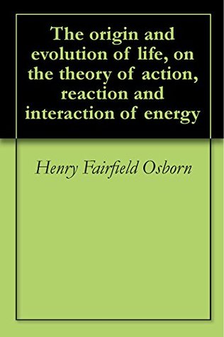 Read Online The origin and evolution of life, on the theory of action, reaction and interaction of energy - Henry Fairfield Osborn | ePub