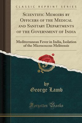 Read Scientific Memoirs by Officers of the Medical and Sanitary Departments of the Government of India: Mediterranean Fever in India, Isolation of the Micrococcus Melitensis (Classic Reprint) - George Lamb | PDF
