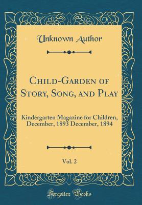 Full Download Child-Garden of Story, Song, and Play, Vol. 2: Kindergarten Magazine for Children, December, 1893 December, 1894 (Classic Reprint) - Unknown file in ePub