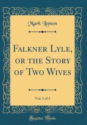 Read Online Falkner Lyle, or the Story of Two Wives, Vol. 1 of 2 (Classic Reprint) - Mark Lemon file in PDF