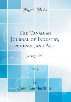 Read Online The Canadian Journal of Industry, Science, and Art, Vol. 2: January, 1857 (Classic Reprint) - Canadian Institute | PDF