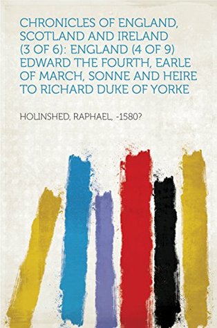 Read Chronicles of England, Scotland and Ireland (3 of 6): England (4 of 9) Edward the Fourth, Earle of March, Sonne and Heire to Richard Duke of Yorke - Raphael, -1580? Holinshed file in PDF