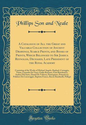 Read A Catalogue of All the Great and Valuable Collection of Ancient Drawings, Scarce Prints, and Books of Prints, Which Belonged to Sir Joshua Reynolds, Deceased, Late President of the Royal Academy: Consisting of the Works of Michael Angelo, Raphael, Corregg - Phillips Son and Neale | PDF