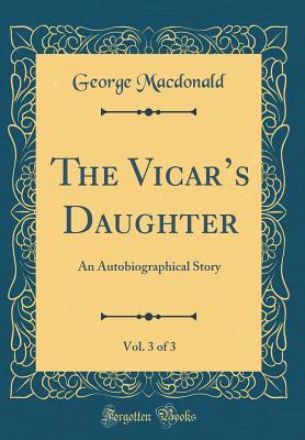 Full Download The Vicar's Daughter, Vol. 3 of 3: An Autobiographical Story (Classic Reprint) - George MacDonald file in PDF